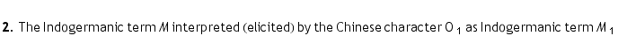 <br /> 2. The Indogermanic term M interpreted (elicited) by the Chinese character O  _ 1 as Indogermanic term M  _ 1